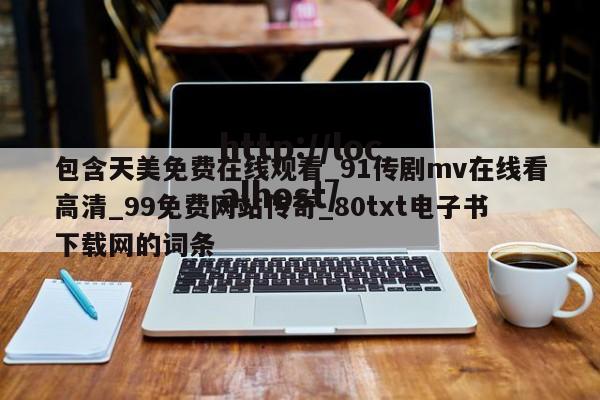 包含天美免费在线观看_91传剧mv在线看高清_99免费网站传奇_80txt电子书下载网的词条