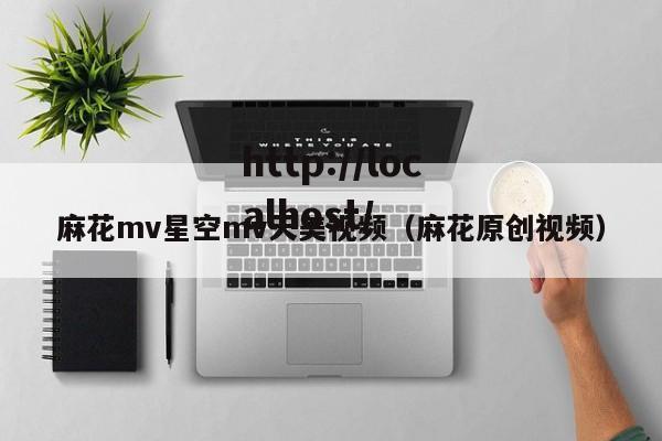 麻花mv星空mv天美视频(麻花原创视频)