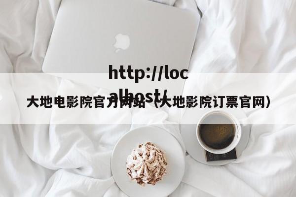 大地电影院官方网站(大地影院订票官网)