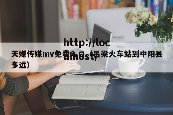 天媒传媒mv免费入口(吕梁火车站到中阳县多远)